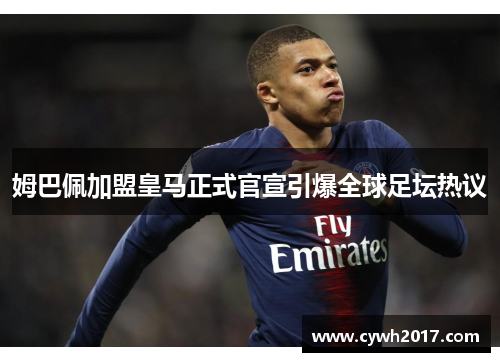 姆巴佩加盟皇马正式官宣引爆全球足坛热议