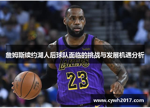 詹姆斯续约湖人后球队面临的挑战与发展机遇分析