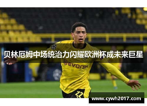 贝林厄姆中场统治力闪耀欧洲杯成未来巨星