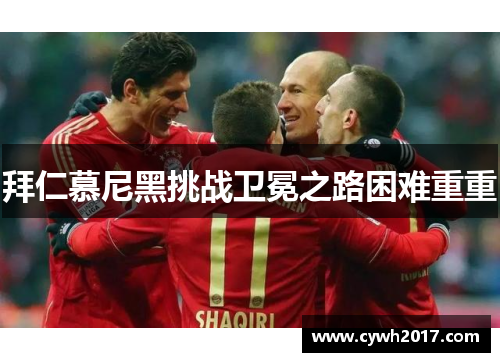 拜仁慕尼黑挑战卫冕之路困难重重